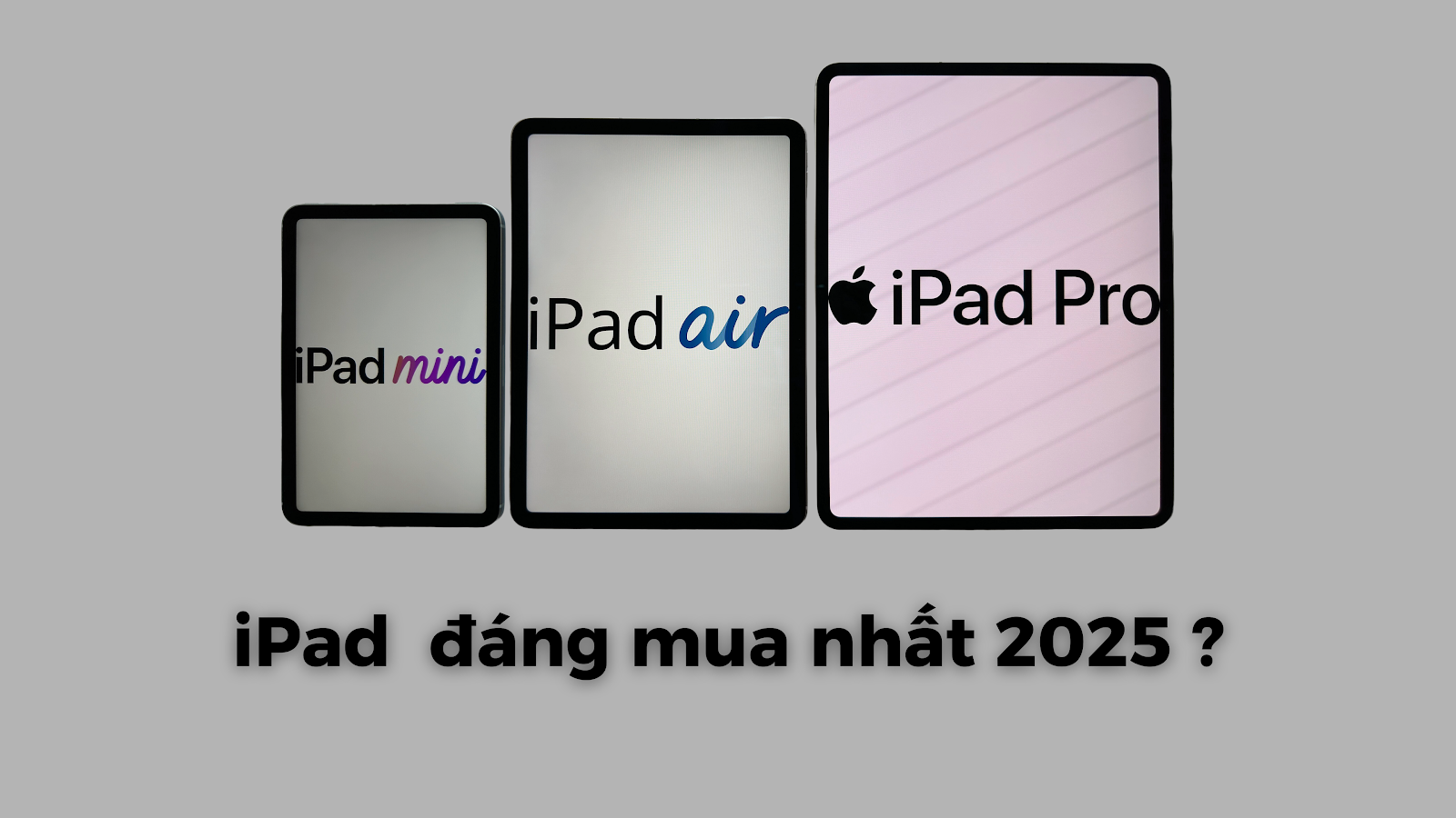 Top 5 mẫu iPad đáng mua nhất 2025: Đâu là lựa chọn phù hợp với bạn?